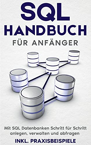 SQL Handbuch für Anfänger: Mit SQL Datenbanken Schritt für Schritt anlegen, verwalten und abfragen - inkl. Praxisbeispiele